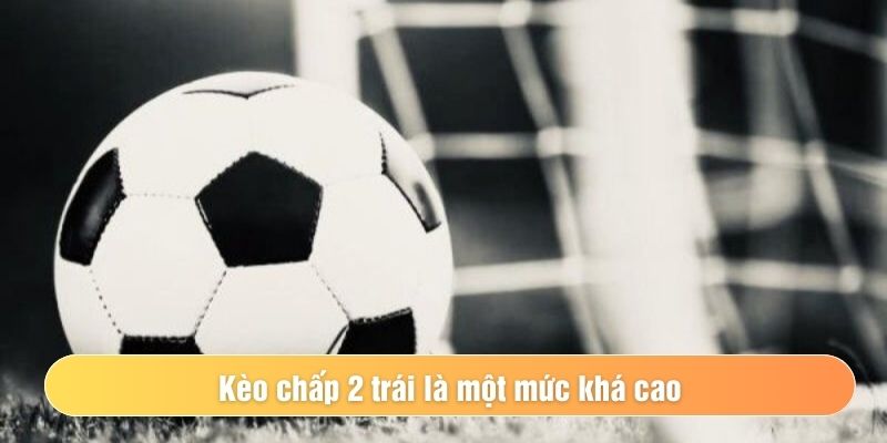 Kèo chấp 2 trái là một mức khá cao